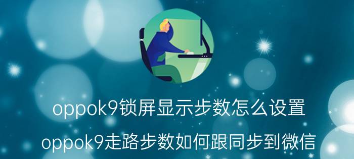 oppok9锁屏显示步数怎么设置 oppok9走路步数如何跟同步到微信？